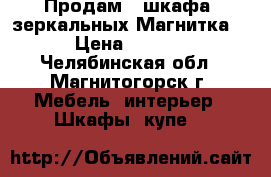 Продам 2 шкафа  зеркальных Магнитка-3 › Цена ­ 1 500 - Челябинская обл., Магнитогорск г. Мебель, интерьер » Шкафы, купе   